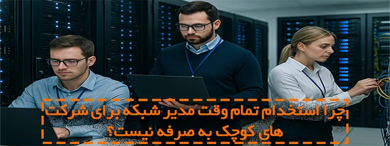 چرا استخدام تمام‌ وقت مدیر شبکه برای شرکت‌های کوچک به‌صرفه نیست؟